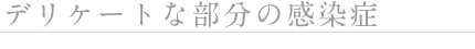 ◎デリケートな部分の感染症